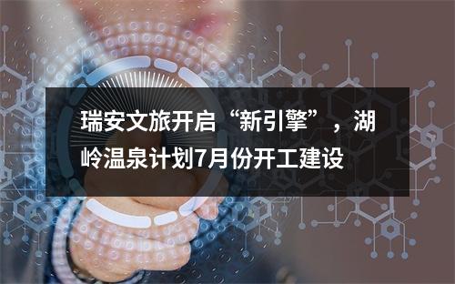 瑞安文旅开启“新引擎”，湖岭温泉计划7月份开工建设