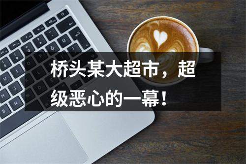 桥头某大超市，超级恶心的一幕！