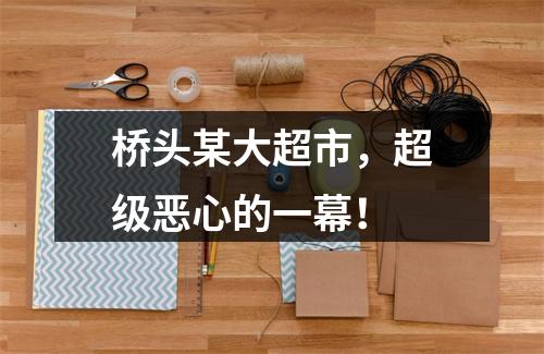 桥头某大超市，超级恶心的一幕！