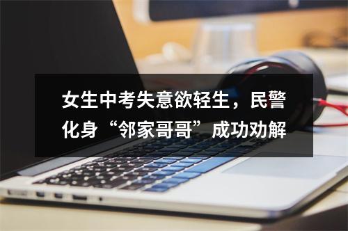 女生中考失意欲轻生，民警化身“邻家哥哥”成功劝解