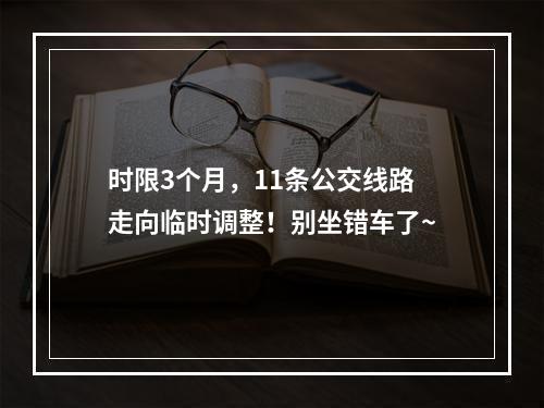 时限3个月，11条公交线路走向临时调整！别坐错车了~