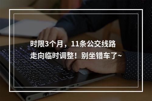 时限3个月，11条公交线路走向临时调整！别坐错车了~