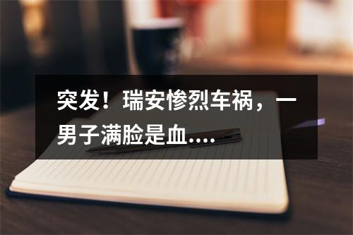 突发！瑞安惨烈车祸，一男子满脸是血....