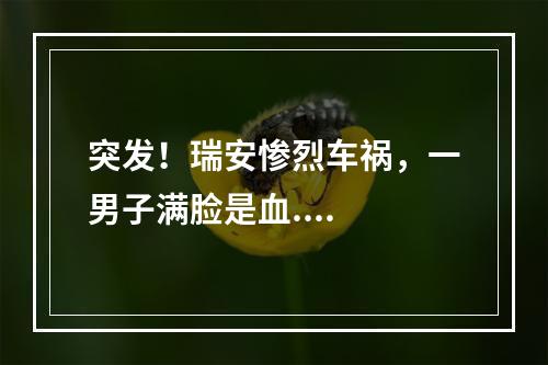 突发！瑞安惨烈车祸，一男子满脸是血....