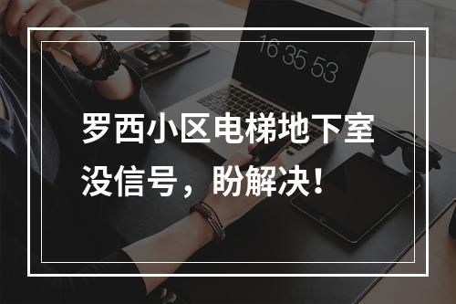 罗西小区电梯地下室没信号，盼解决！
