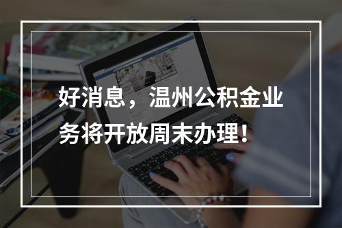 好消息，温州公积金业务将开放周末办理！