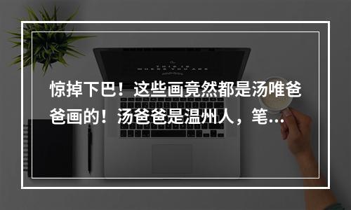 惊掉下巴！这些画竟然都是汤唯爸爸画的！汤爸爸是温州人，笔名北雁山人