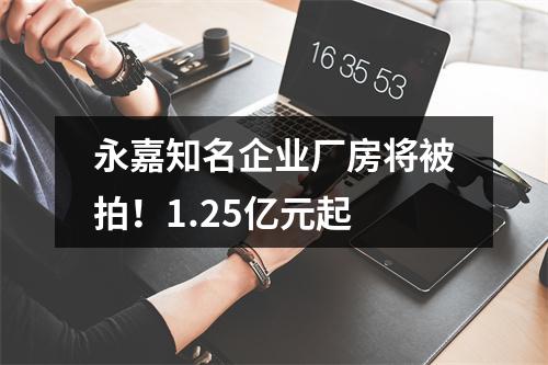 永嘉知名企业厂房将被拍！1.25亿元起