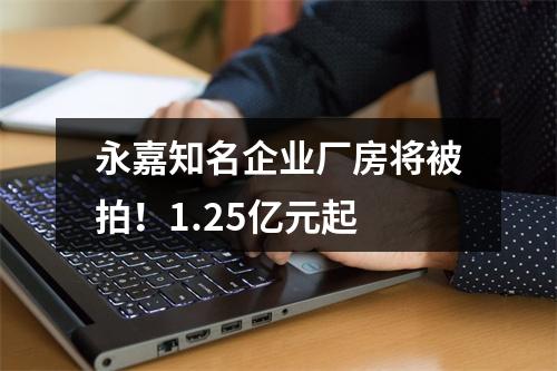 永嘉知名企业厂房将被拍！1.25亿元起