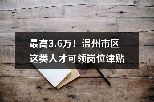 最高3.6万！温州市区这类人才可领岗位津贴