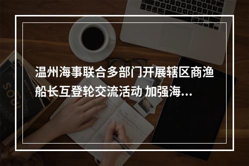 温州海事联合多部门开展辖区商渔船长互登轮交流活动 加强海上通航安全