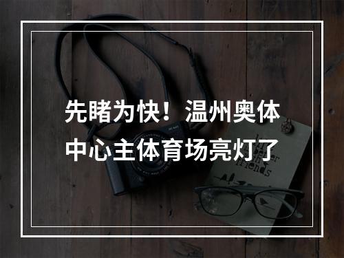 先睹为快！温州奥体中心主体育场亮灯了