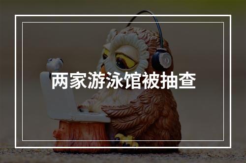 两家游泳馆被抽查