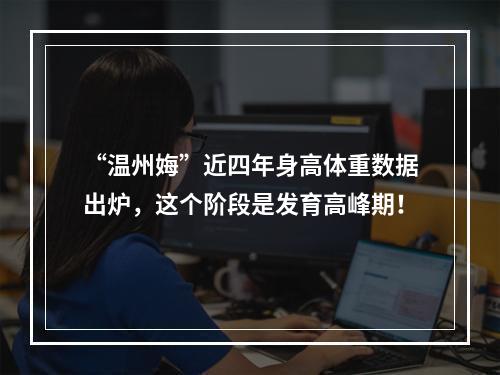 “温州娒”近四年身高体重数据出炉，这个阶段是发育高峰期！