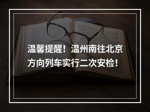 温馨提醒！温州南往北京方向列车实行二次安检！