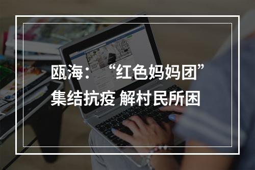 瓯海：“红色妈妈团”集结抗疫 解村民所困
