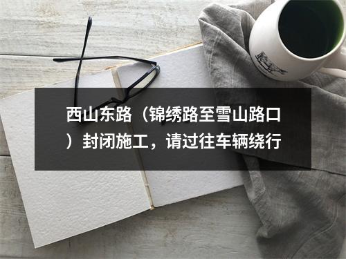 西山东路（锦绣路至雪山路口）封闭施工，请过往车辆绕行