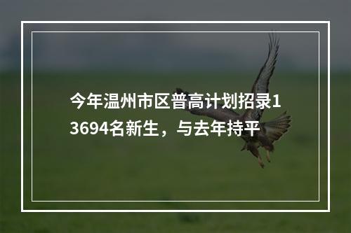 今年温州市区普高计划招录13694名新生，与去年持平