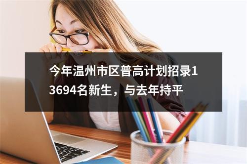 今年温州市区普高计划招录13694名新生，与去年持平