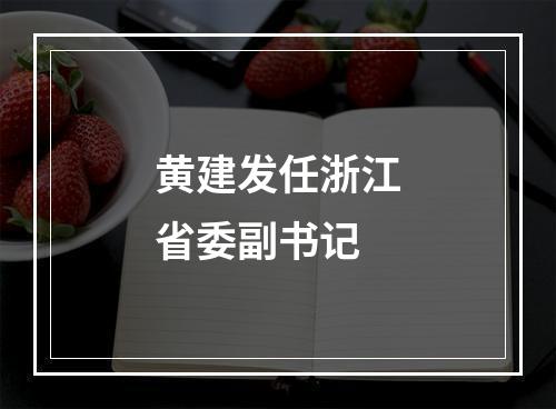 黄建发任浙江省委副书记