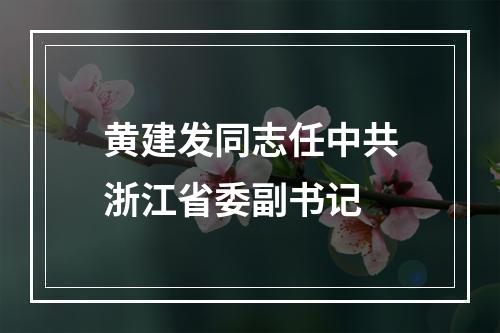 黄建发同志任中共浙江省委副书记