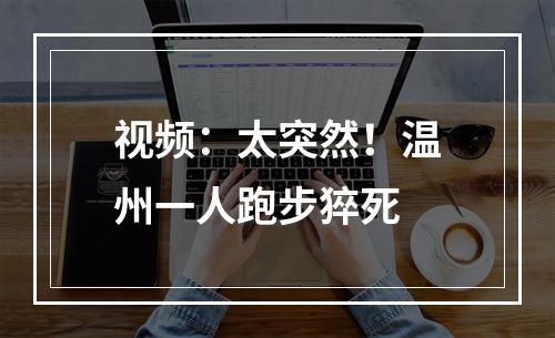 视频：太突然！温州一人跑步猝死