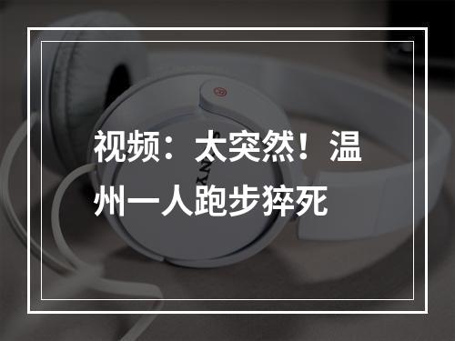 视频：太突然！温州一人跑步猝死