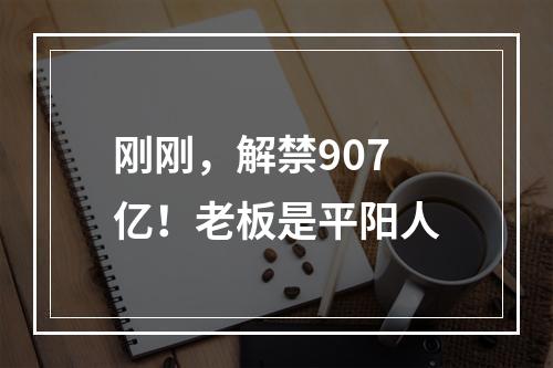 刚刚，解禁907亿！老板是平阳人