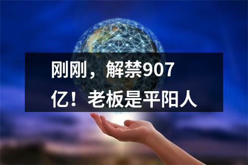 刚刚，解禁907亿！老板是平阳人
