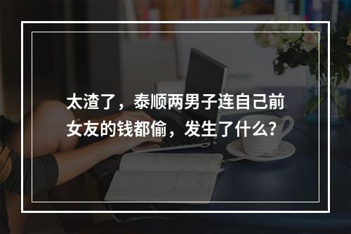 太渣了，泰顺两男子连自己前女友的钱都偷，发生了什么？