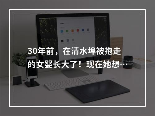 30年前，在清水埠被抱走的女婴长大了！现在她想…