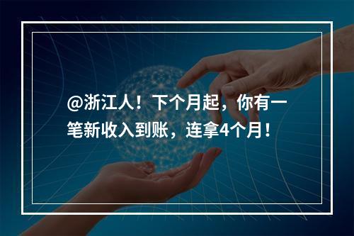 @浙江人！下个月起，你有一笔新收入到账，连拿4个月！