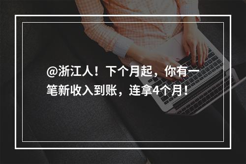 @浙江人！下个月起，你有一笔新收入到账，连拿4个月！