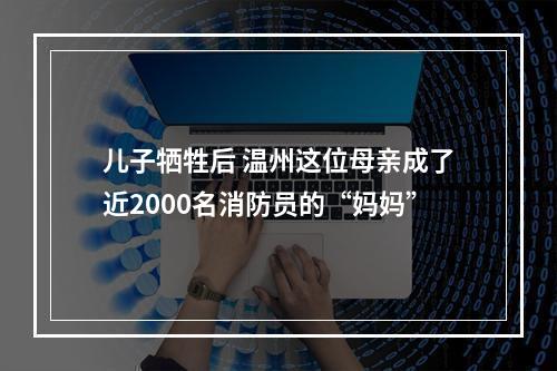 儿子牺牲后 温州这位母亲成了近2000名消防员的“妈妈”