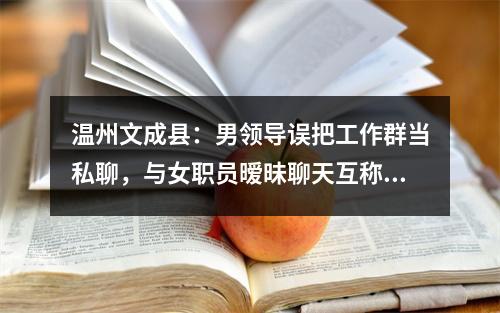 温州文成县：男领导误把工作群当私聊，与女职员暧昧聊天互称“宝贝”