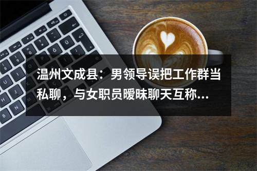 温州文成县：男领导误把工作群当私聊，与女职员暧昧聊天互称“宝贝”