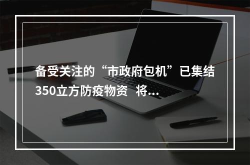 备受关注的“市政府包机”已集结350立方防疫物资   将于13日飞往温州