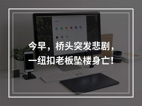 今早，桥头突发悲剧，一纽扣老板坠楼身亡！