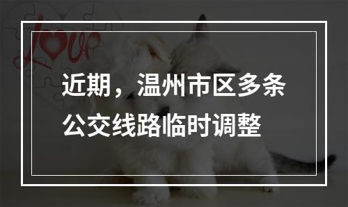近期，温州市区多条公交线路临时调整