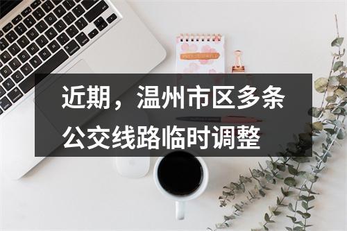 近期，温州市区多条公交线路临时调整