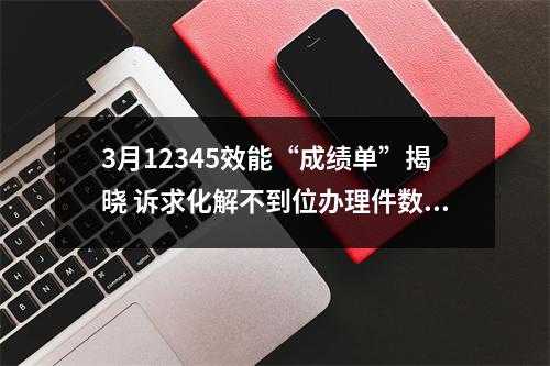 3月12345效能“成绩单”揭晓 诉求化解不到位办理件数量上升