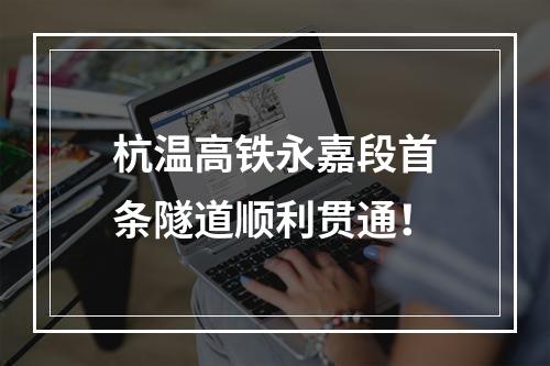 杭温高铁永嘉段首条隧道顺利贯通！