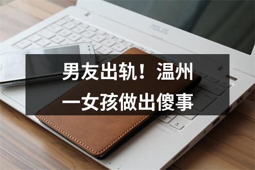 男友出轨！温州一女孩做出傻事