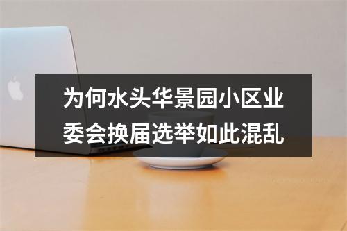 为何水头华景园小区业委会换届选举如此混乱