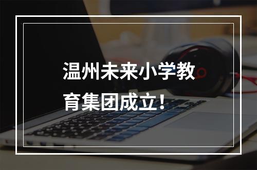 温州未来小学教育集团成立！