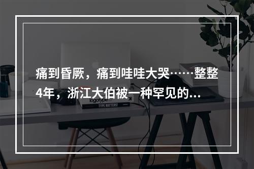 痛到昏厥，痛到哇哇大哭……整整4年，浙江大伯被一种罕见的病，折磨到怀疑 ...