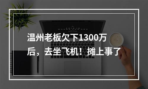 温州老板欠下1300万后，去坐飞机！摊上事了