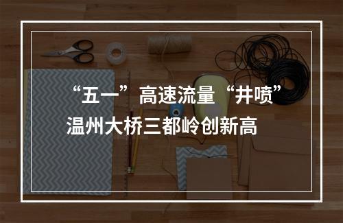 “五一”高速流量“井喷” 温州大桥三都岭创新高