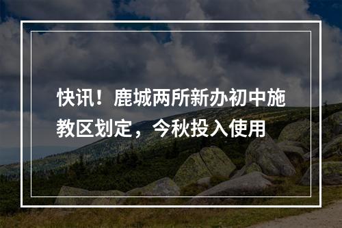 快讯！鹿城两所新办初中施教区划定，今秋投入使用
