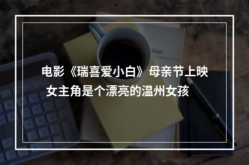 电影《瑞喜爱小白》母亲节上映  女主角是个漂亮的温州女孩